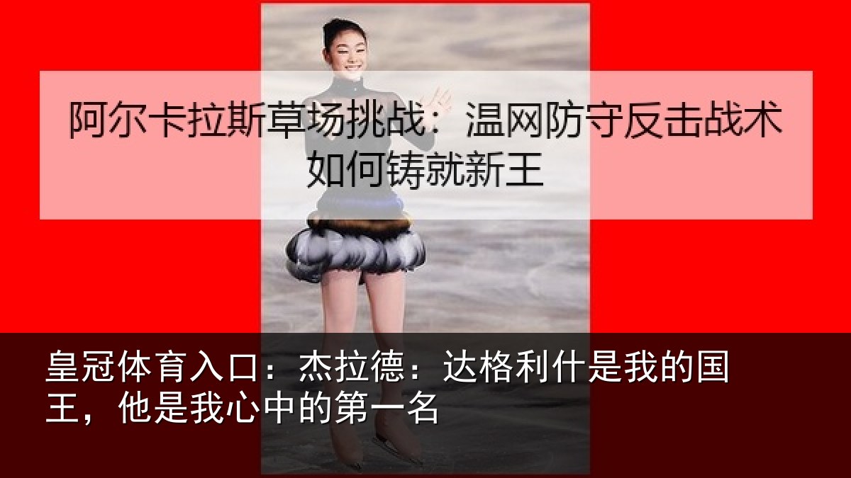 皇冠体育入口：杰拉德：达格利什是我的国王，他是我心中的第一名