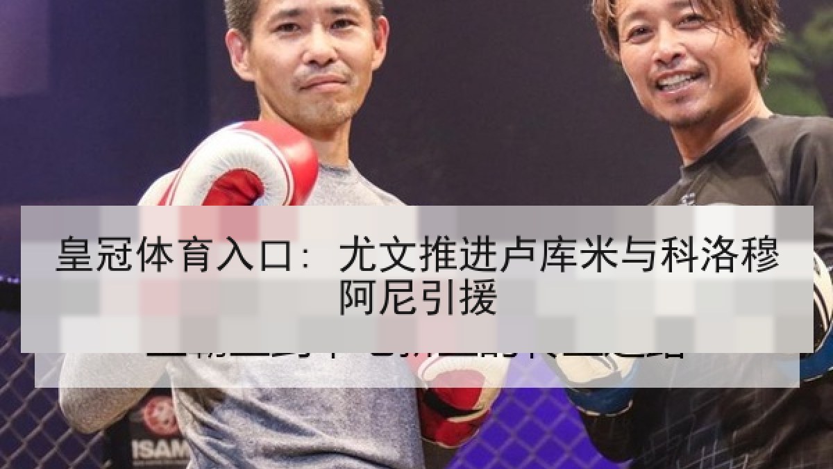 皇冠体育入口: 尤文推进卢库米与科洛穆阿尼引援