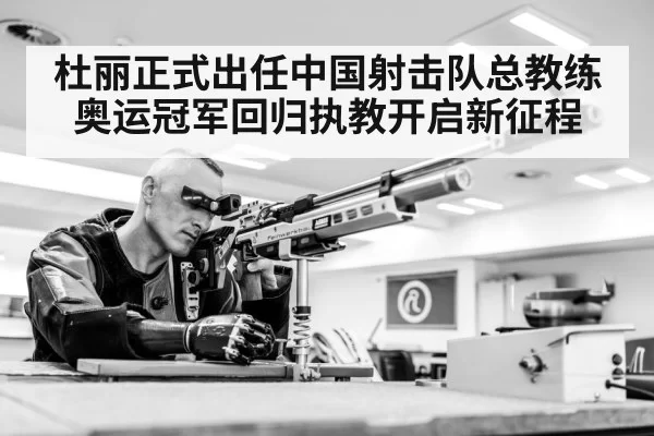 杜丽正式出任中国射击队总教练奥运冠军回归执教开启新征程