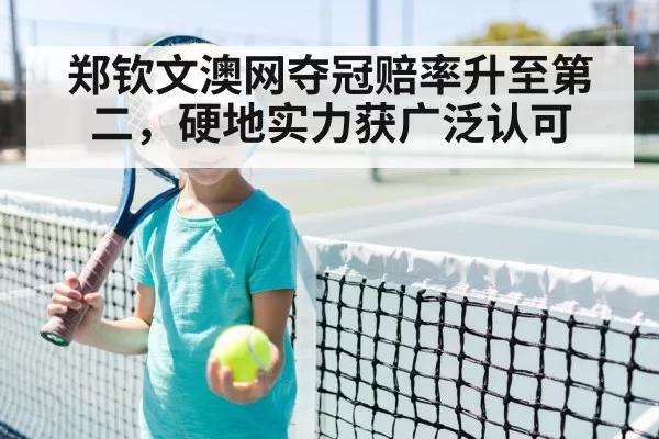 郑钦文澳网夺冠赔率升至第二，硬地实力获广泛认可