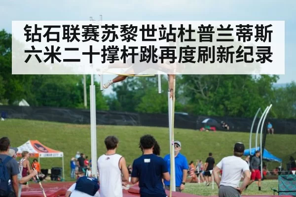 钻石联赛苏黎世站杜普兰蒂斯六米二十撑杆跳再度刷新纪录
