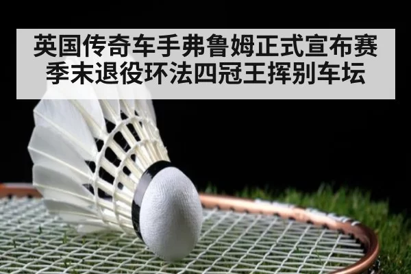 英国传奇车手弗鲁姆正式宣布赛季末退役环法四冠王挥别车坛